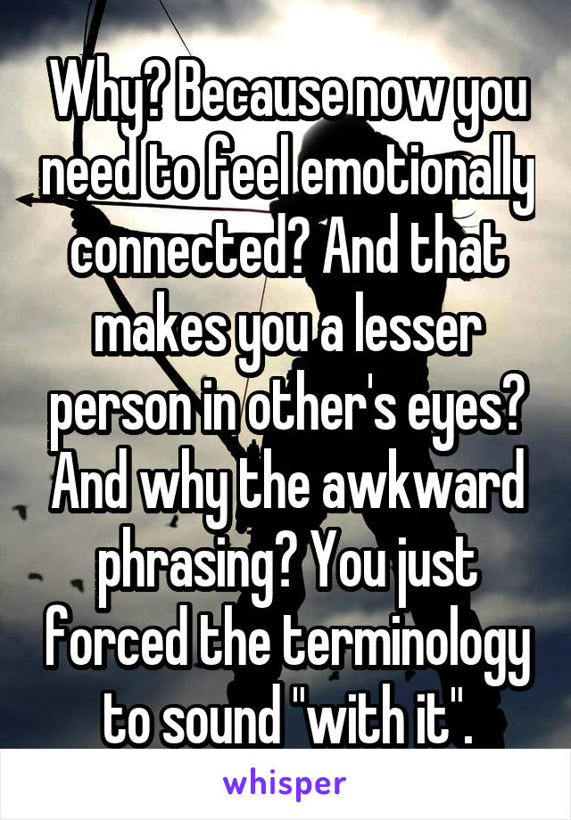 Why? Because now you need to feel emotionally connected? And that makes you a lesser person in other's eyes? And why the awkward phrasing? You just forced the terminology to sound "with it".