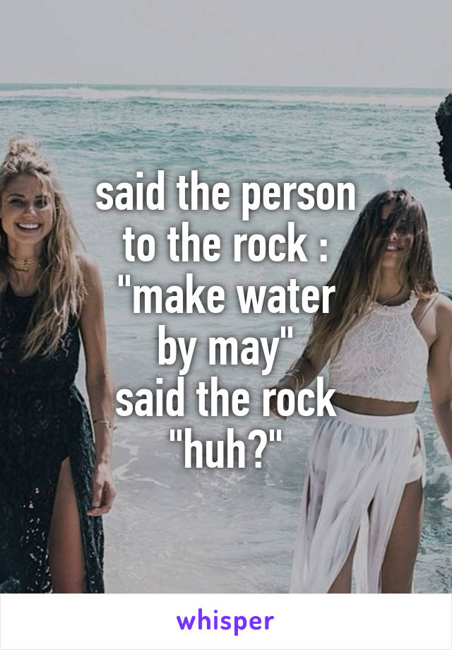 said the person
to the rock :
"make water
by may"
said the rock
"huh?"