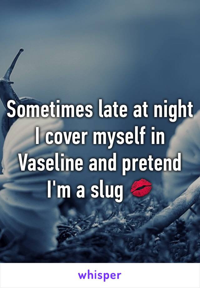 Sometimes late at night I cover myself in Vaseline and pretend I'm a slug 💋