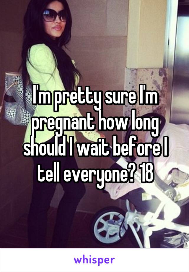 I'm pretty sure I'm pregnant how long should I wait before I tell everyone? 18