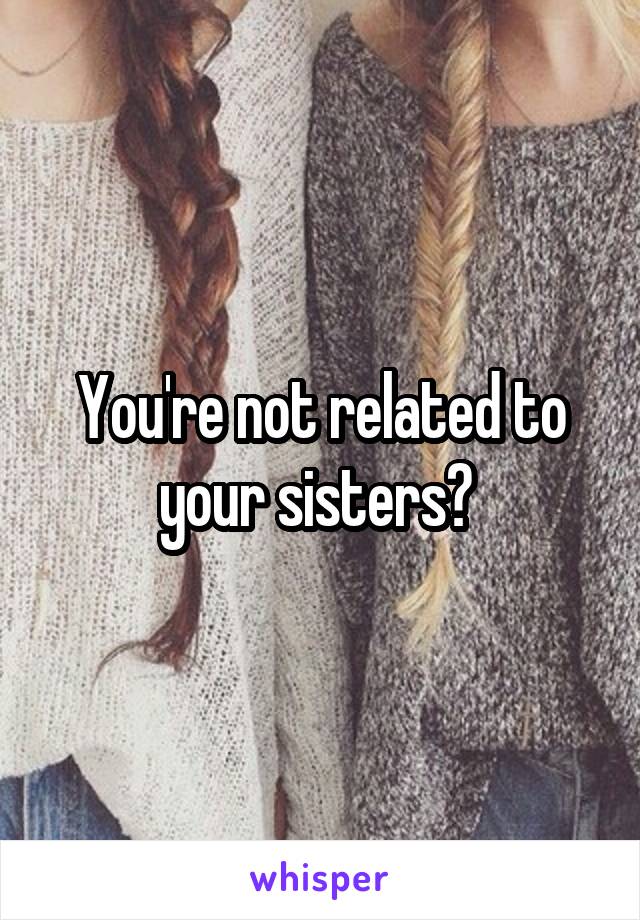 You're not related to your sisters? 