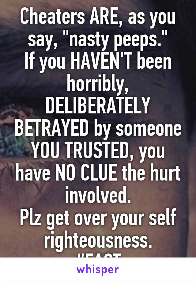 Cheaters ARE, as you say, "nasty peeps."
If you HAVEN'T been horribly, DELIBERATELY BETRAYED by someone YOU TRUSTED, you have NO CLUE the hurt involved.
Plz get over your self righteousness.
#FACT