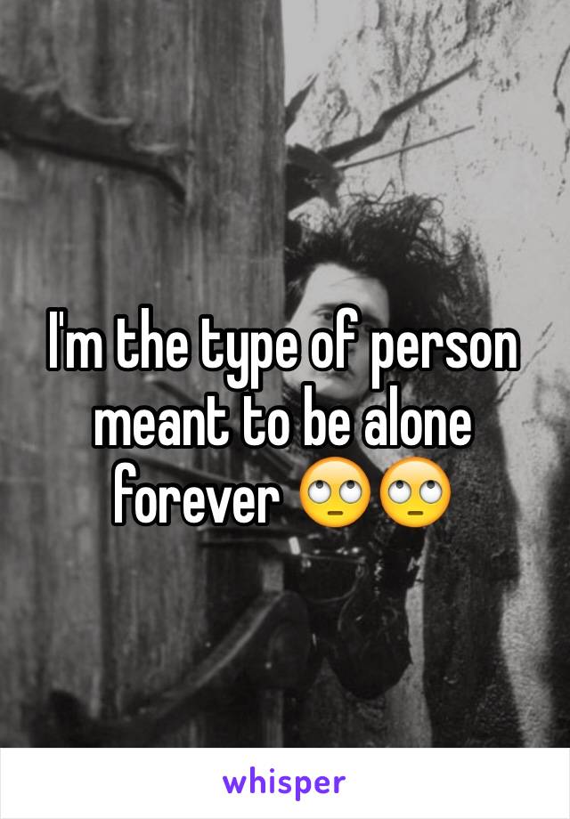 I'm the type of person meant to be alone forever 🙄🙄