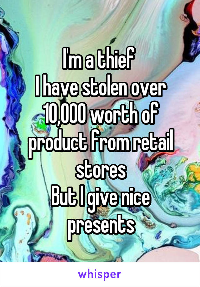 I'm a thief 
I have stolen over 10,000 worth of product from retail stores
But I give nice presents