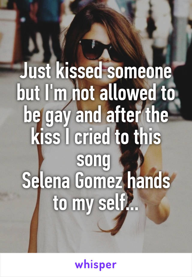Just kissed someone but I'm not allowed to be gay and after the kiss I cried to this song 
Selena Gomez hands to my self...