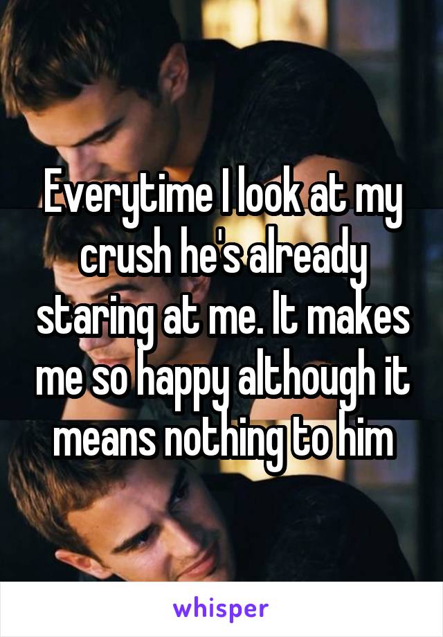 Everytime I look at my crush he's already staring at me. It makes me so happy although it means nothing to him