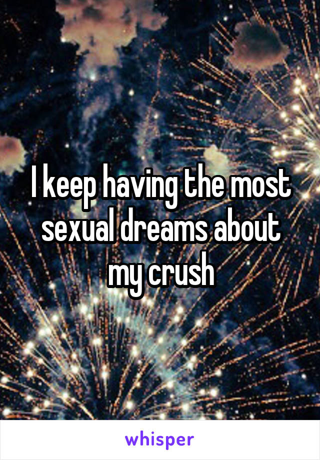 I keep having the most sexual dreams about my crush
