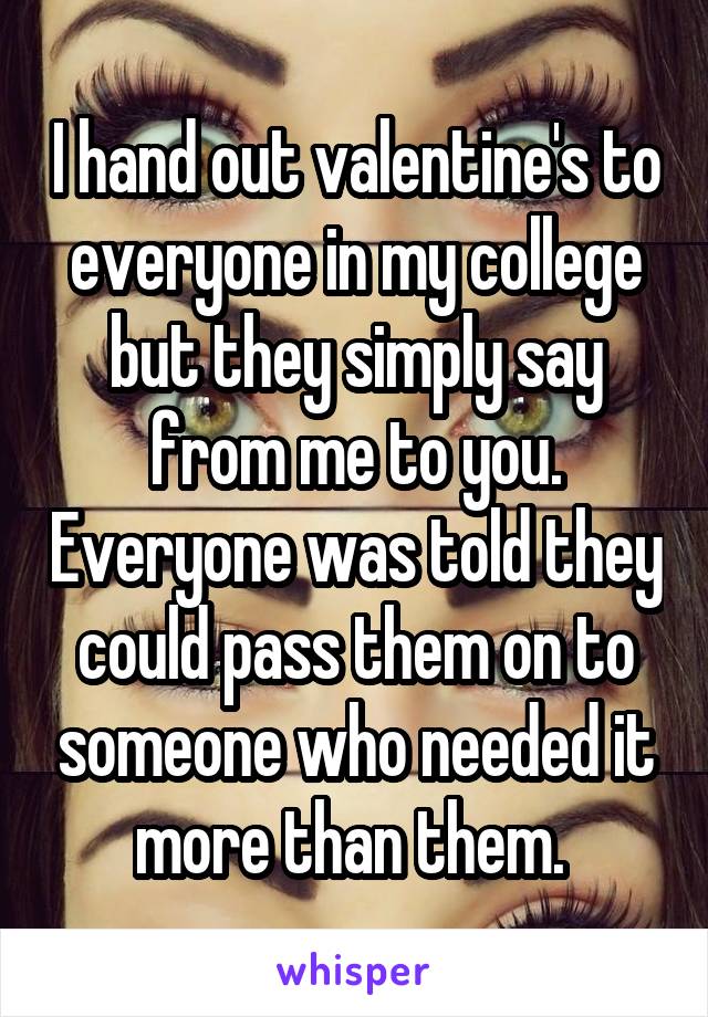 I hand out valentine's to everyone in my college but they simply say from me to you. Everyone was told they could pass them on to someone who needed it more than them. 