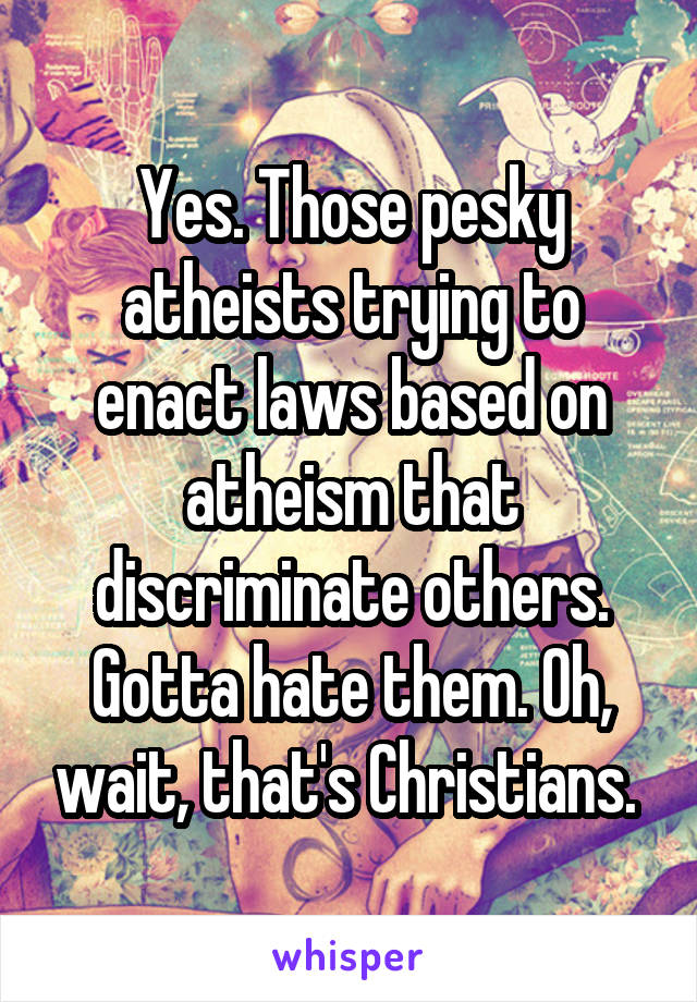 Yes. Those pesky atheists trying to enact laws based on atheism that discriminate others. Gotta hate them. Oh, wait, that's Christians. 