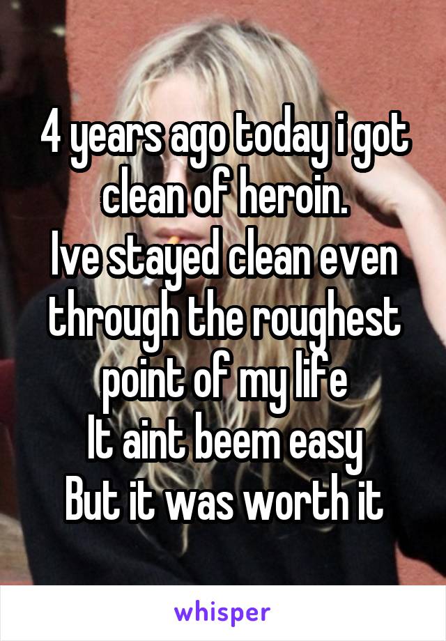 4 years ago today i got clean of heroin.
Ive stayed clean even through the roughest point of my life
It aint beem easy
But it was worth it