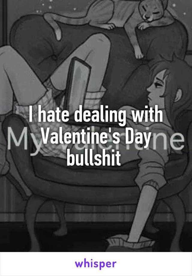 I hate dealing with Valentine's Day bullshit 
