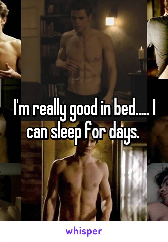 I'm really good in bed..... I can sleep for days. 