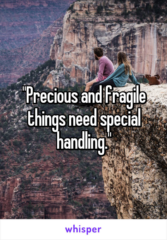 "Precious and fragile things need special handling."