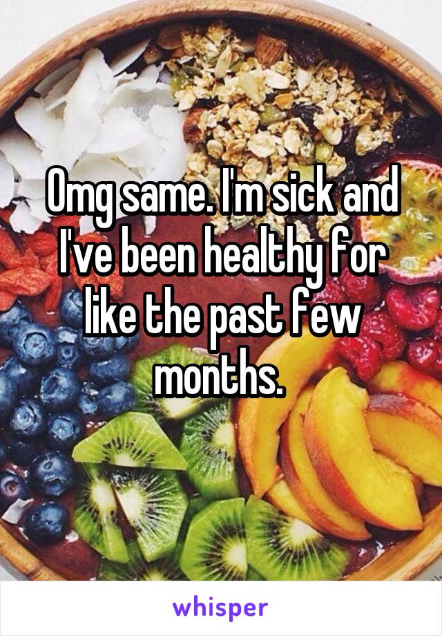 Omg same. I'm sick and I've been healthy for like the past few months. 
