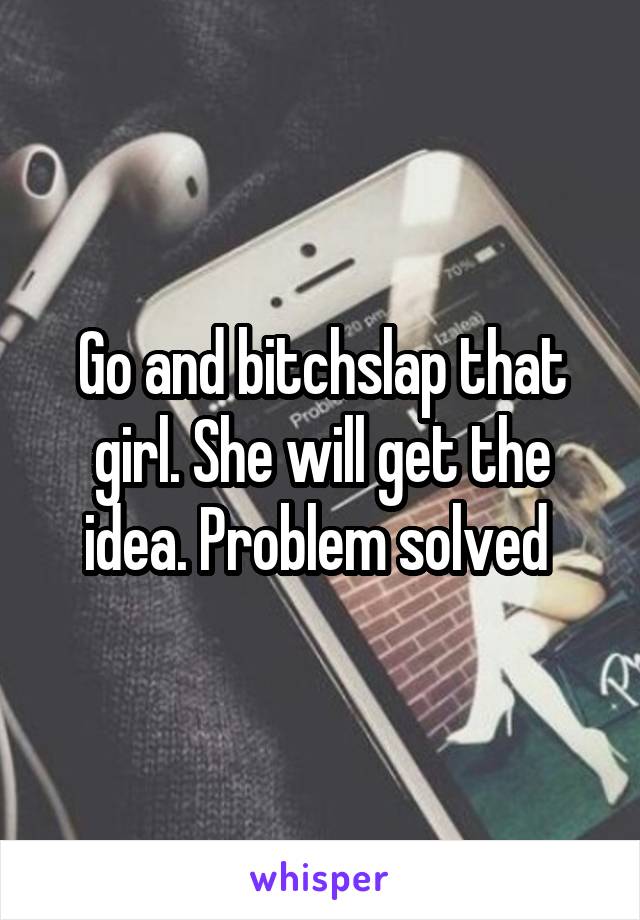 Go and bitchslap that girl. She will get the idea. Problem solved 