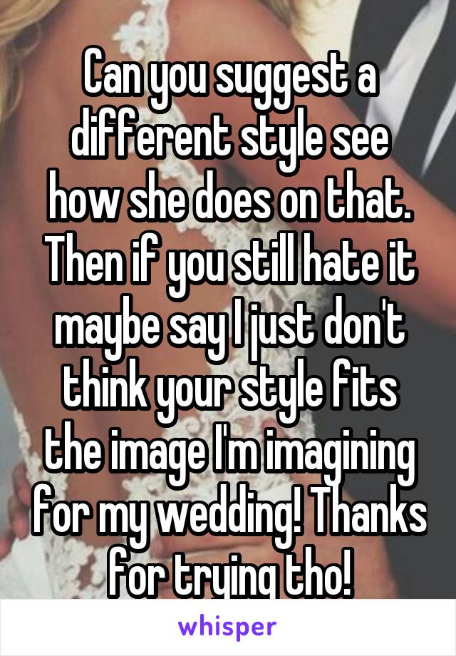Can you suggest a different style see how she does on that. Then if you still hate it maybe say I just don't think your style fits the image I'm imagining for my wedding! Thanks for trying tho!