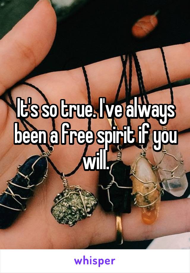 It's so true. I've always been a free spirit if you will.