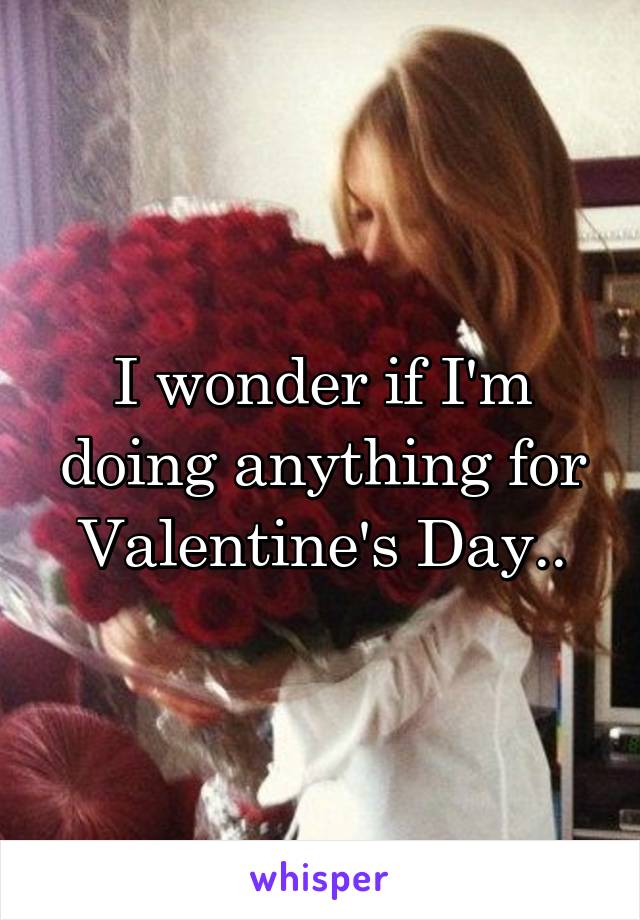 I wonder if I'm doing anything for Valentine's Day..