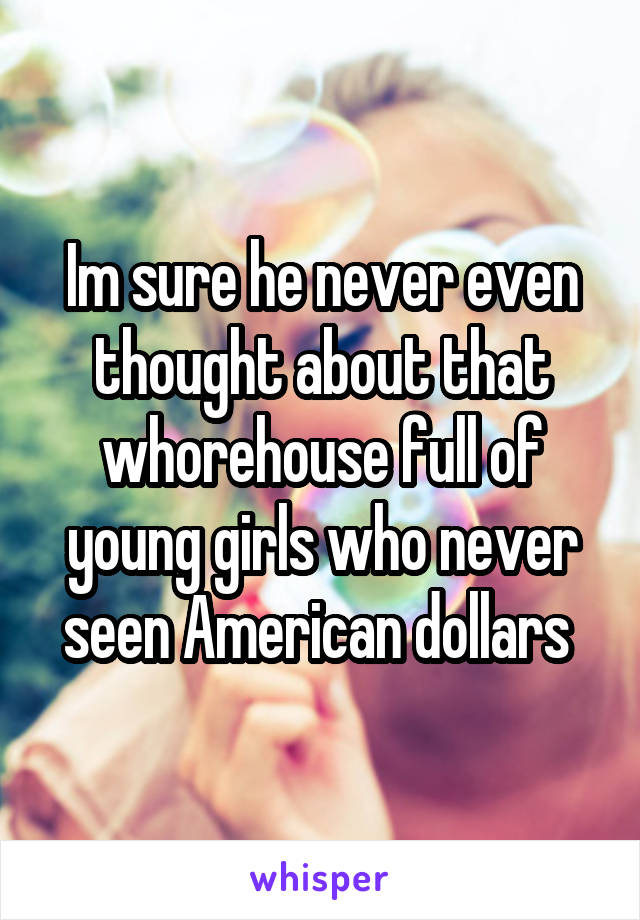 Im sure he never even thought about that whorehouse full of young girls who never seen American dollars 