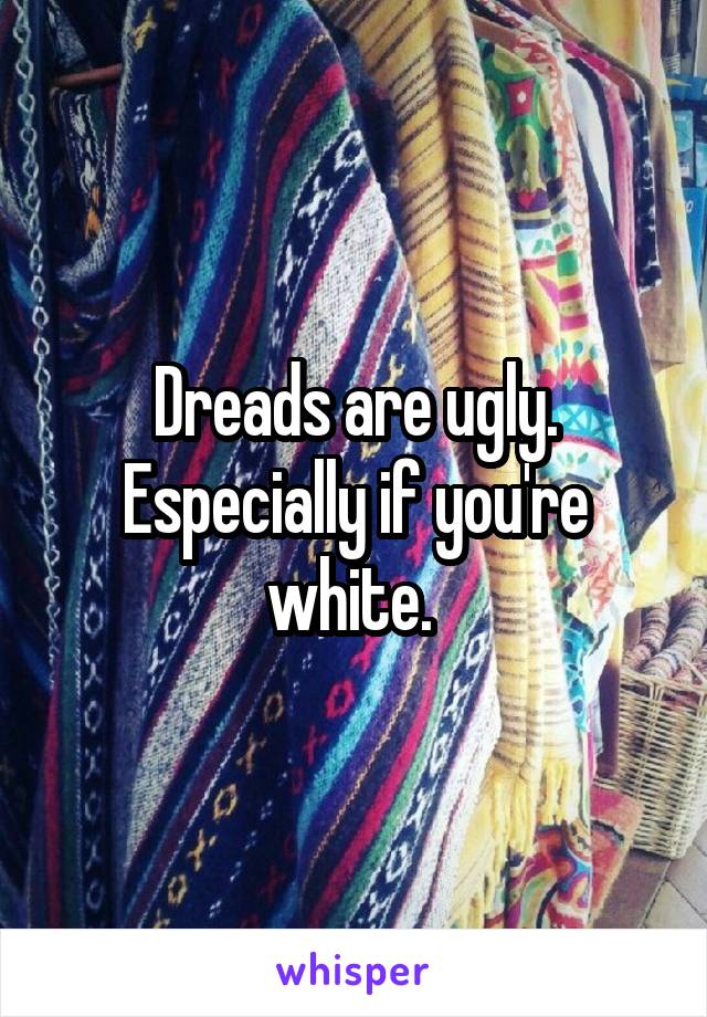 Dreads are ugly. Especially if you're white. 
