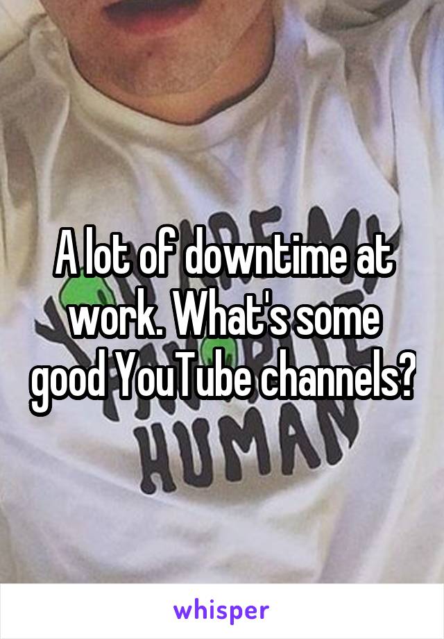 A lot of downtime at work. What's some good YouTube channels?
