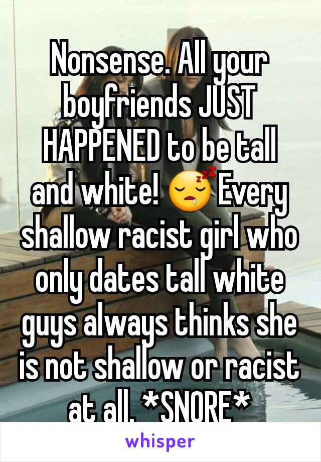 Nonsense. All your boyfriends JUST HAPPENED to be tall and white! 😴Every shallow racist girl who only dates tall white guys always thinks she is not shallow or racist at all. *SNORE*