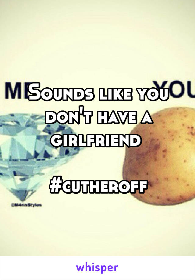 Sounds like you don't have a girlfriend 

#cutheroff