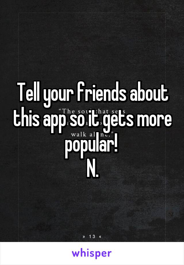 Tell your friends about this app so it gets more popular! 
N.