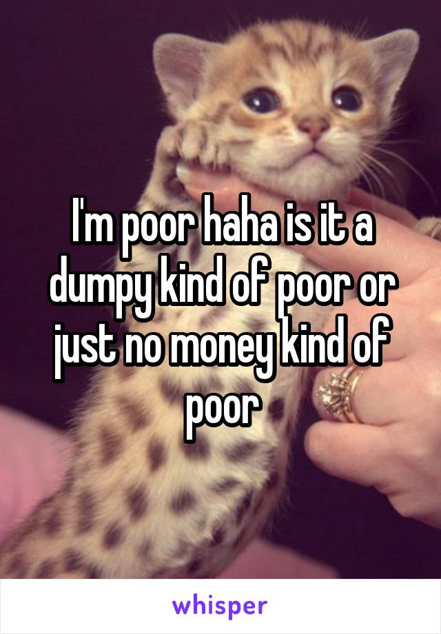 I'm poor haha is it a dumpy kind of poor or just no money kind of poor