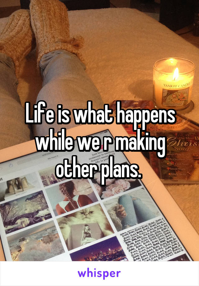 Life is what happens while we r making other plans. 