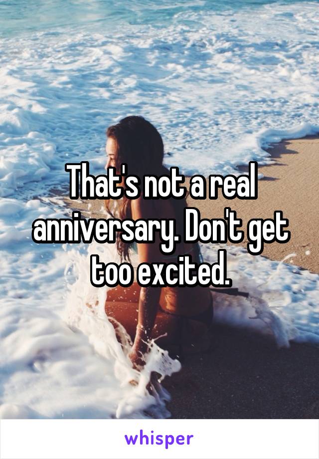 That's not a real anniversary. Don't get too excited.