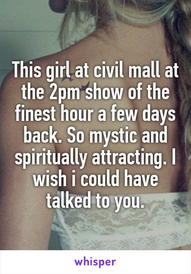 This girl at civil mall at the 2pm show of the finest hour a few days back. So mystic and spiritually attracting. I wish i could have talked to you.