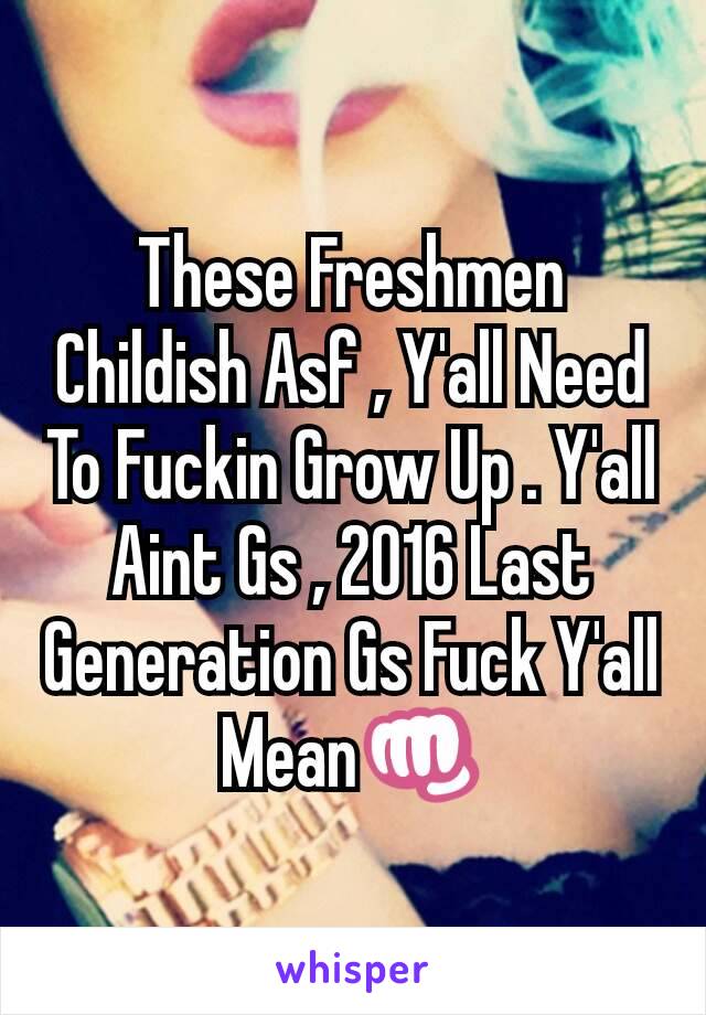 These Freshmen Childish Asf , Y'all Need To Fuckin Grow Up . Y'all Aint Gs , 2016 Last Generation Gs Fuck Y'all Mean👊