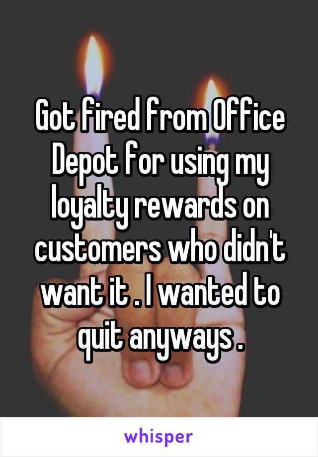 Got fired from Office Depot for using my loyalty rewards on customers who didn't want it . I wanted to quit anyways .
