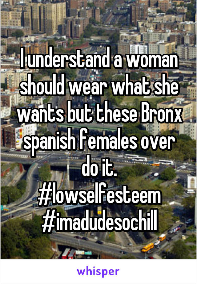 I understand a woman should wear what she wants but these Bronx spanish females over do it.
#lowselfesteem
#imadudesochill