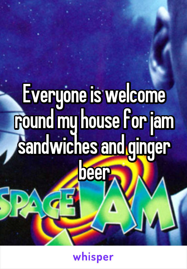 Everyone is welcome round my house for jam sandwiches and ginger beer