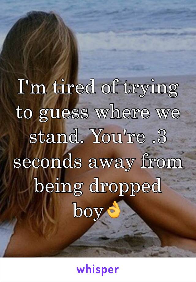 I'm tired of trying to guess where we stand. You're .3 seconds away from being dropped boy👌