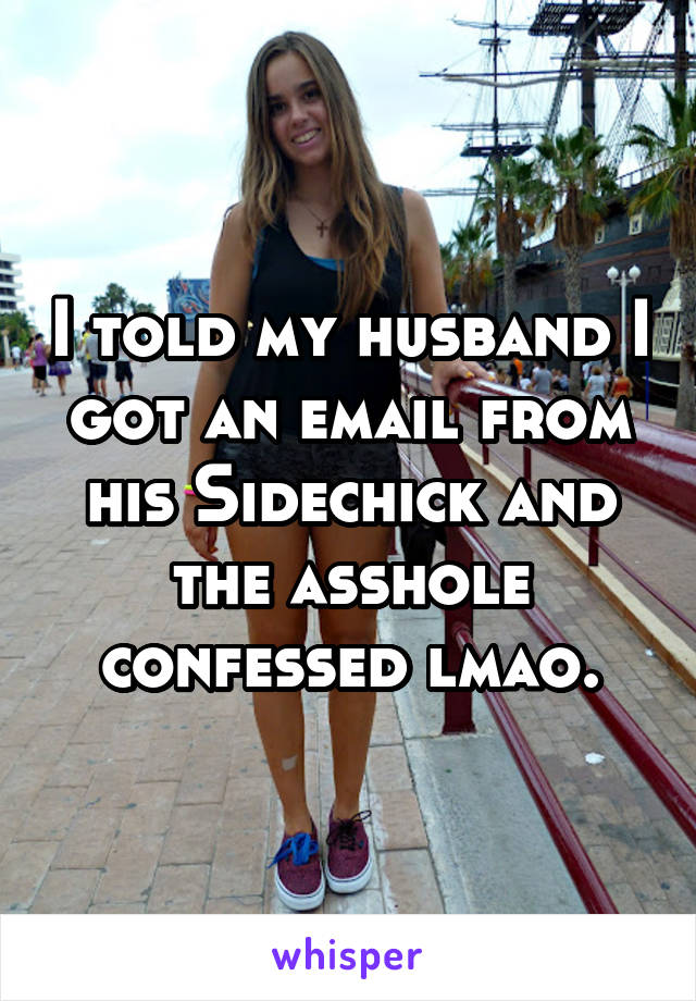 I told my husband I got an email from his Sidechick and the asshole confessed lmao.
