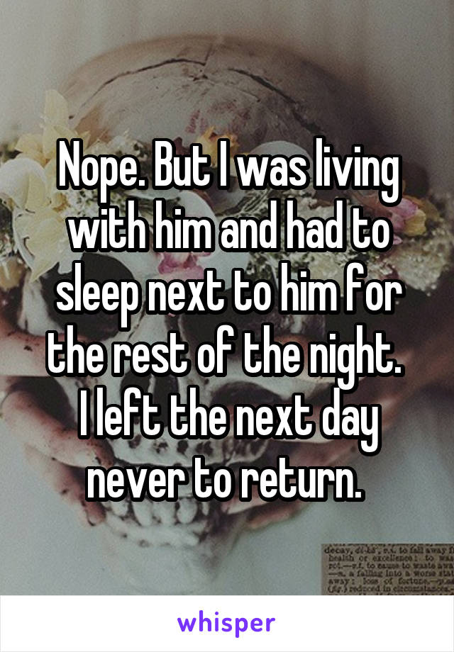Nope. But I was living with him and had to sleep next to him for the rest of the night. 
I left the next day never to return. 