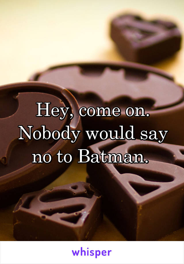 Hey, come on. Nobody would say no to Batman. 