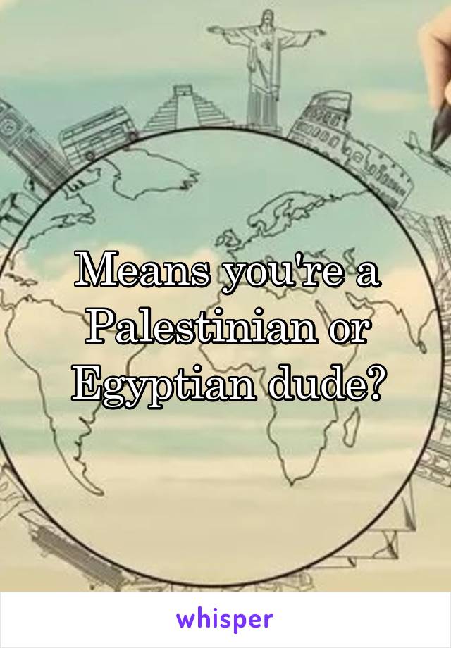 Means you're a Palestinian or Egyptian dude?