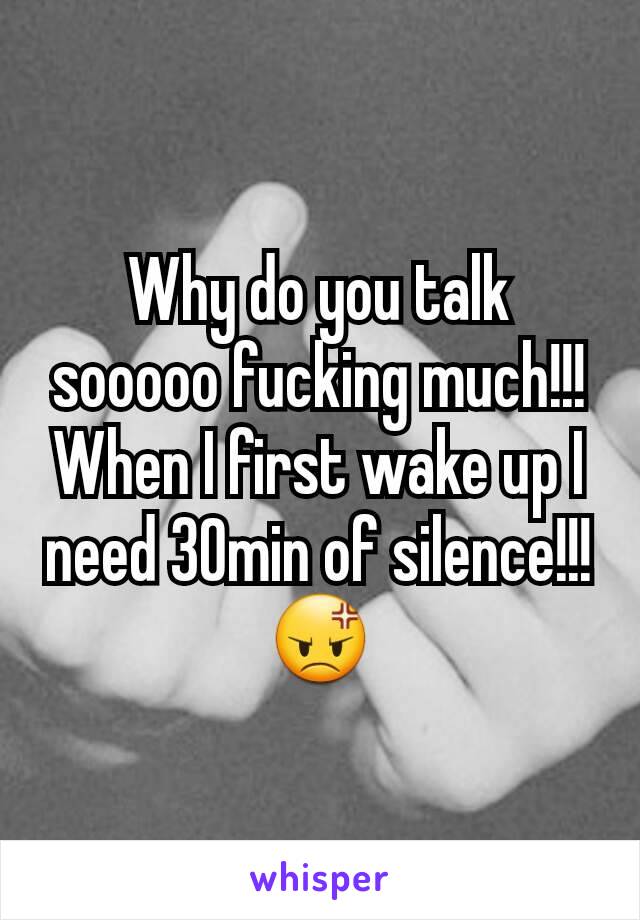Why do you talk sooooo fucking much!!! When I first wake up I need 30min of silence!!! 😡