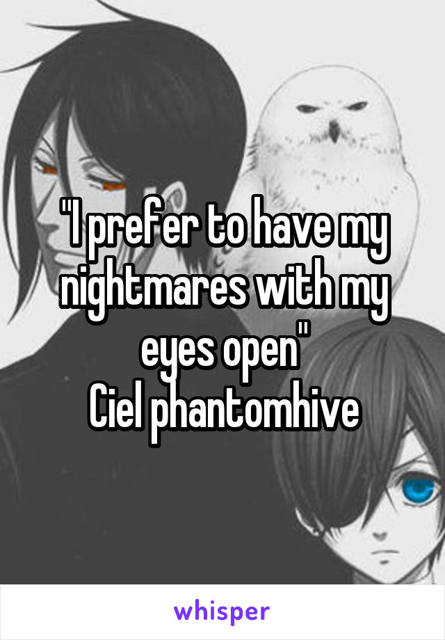 "I prefer to have my nightmares with my eyes open"
Ciel phantomhive
