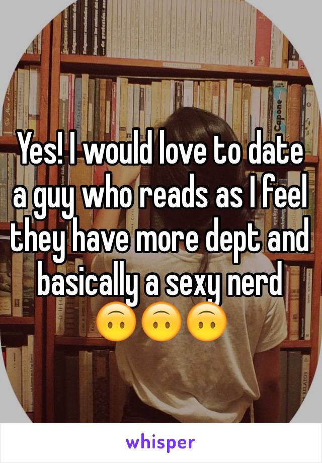 Yes! I would love to date a guy who reads as I feel they have more dept and basically a sexy nerd 
🙃🙃🙃