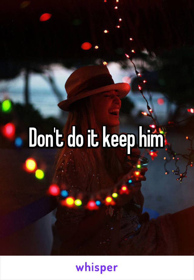 Don't do it keep him 