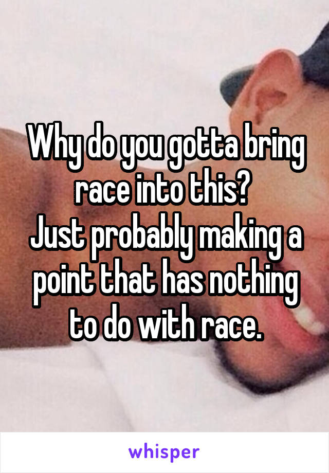 Why do you gotta bring race into this? 
Just probably making a point that has nothing to do with race.