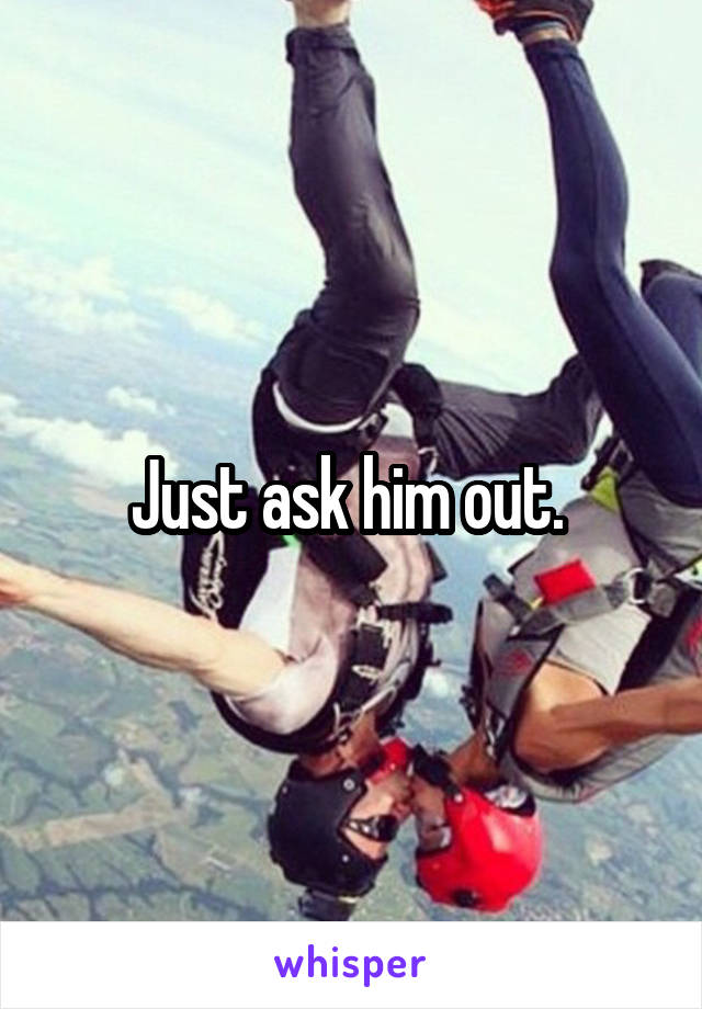 Just ask him out. 