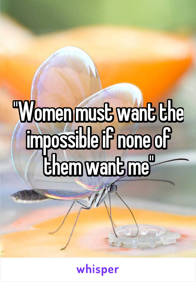 "Women must want the impossible if none of them want me"