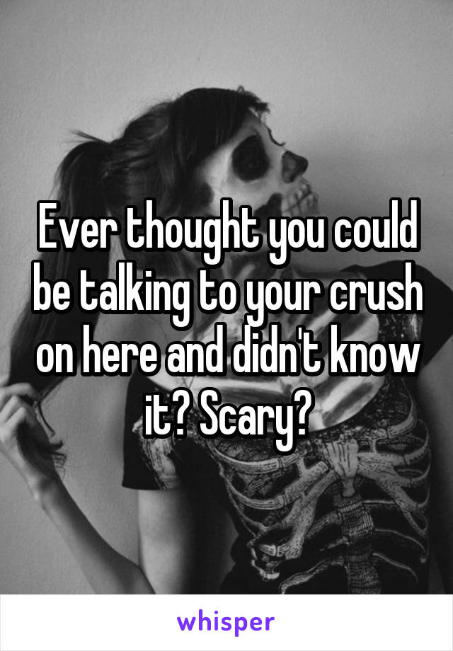 Ever thought you could be talking to your crush on here and didn't know it? Scary?