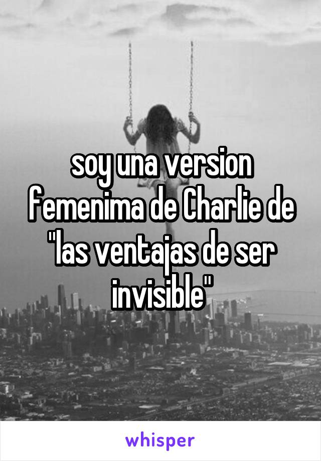 soy una version femenima de Charlie de "las ventajas de ser invisible"